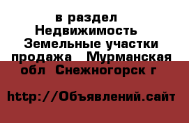 в раздел : Недвижимость » Земельные участки продажа . Мурманская обл.,Снежногорск г.
